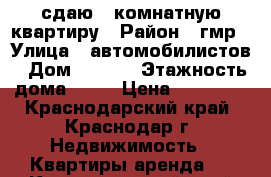 сдаю 1 комнатную квартиру › Район ­ гмр › Улица ­ автомобилистов › Дом ­ 52/5 › Этажность дома ­ 22 › Цена ­ 16 000 - Краснодарский край, Краснодар г. Недвижимость » Квартиры аренда   . Краснодарский край,Краснодар г.